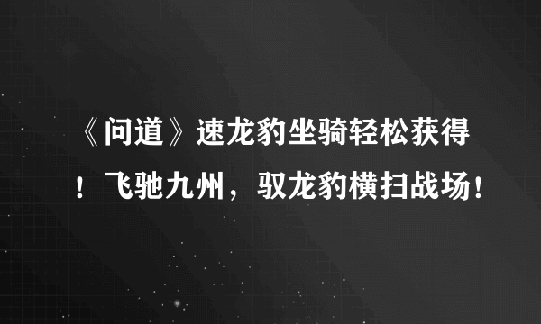 《问道》速龙豹坐骑轻松获得！飞驰九州，驭龙豹横扫战场！