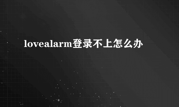lovealarm登录不上怎么办