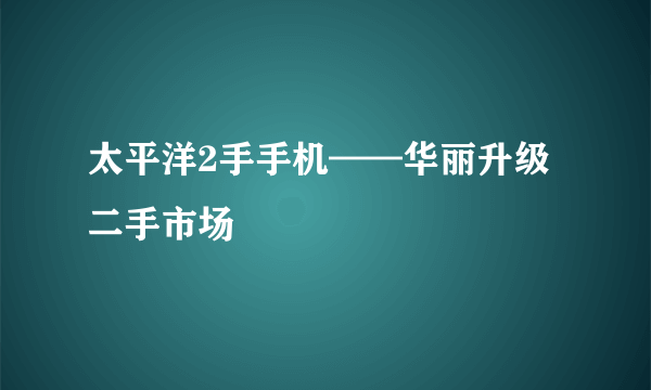 太平洋2手手机——华丽升级二手市场