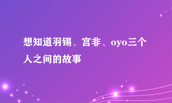 想知道羽锡、宫非、oyo三个人之间的故事