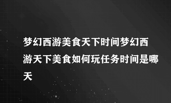 梦幻西游美食天下时间梦幻西游天下美食如何玩任务时间是哪天