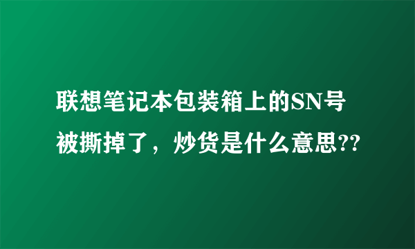 联想笔记本包装箱上的SN号被撕掉了，炒货是什么意思??