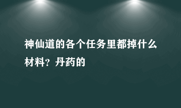 神仙道的各个任务里都掉什么材料？丹药的