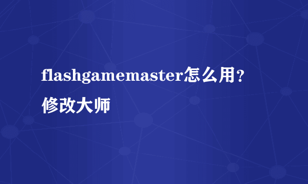 flashgamemaster怎么用？修改大师