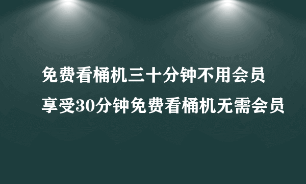 免费看桶机三十分钟不用会员享受30分钟免费看桶机无需会员