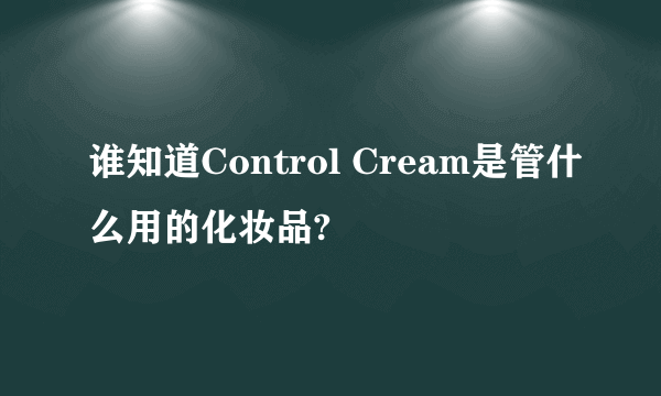谁知道Control Cream是管什么用的化妆品?