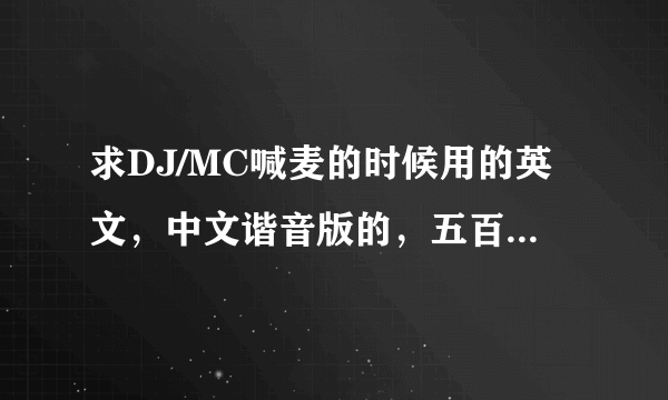 求DJ/MC喊麦的时候用的英文，中文谐音版的，五百分悬赏。