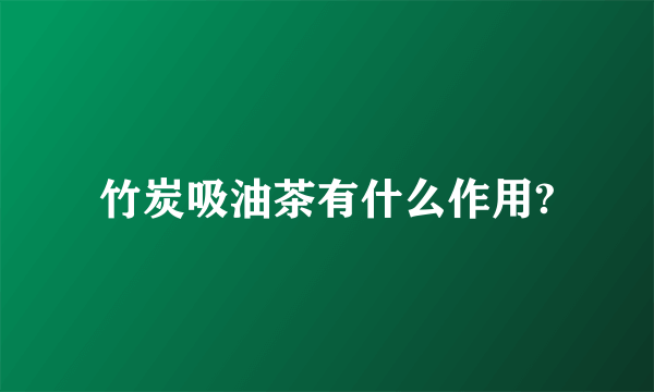 竹炭吸油茶有什么作用?