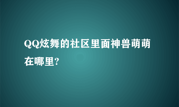QQ炫舞的社区里面神兽萌萌在哪里?