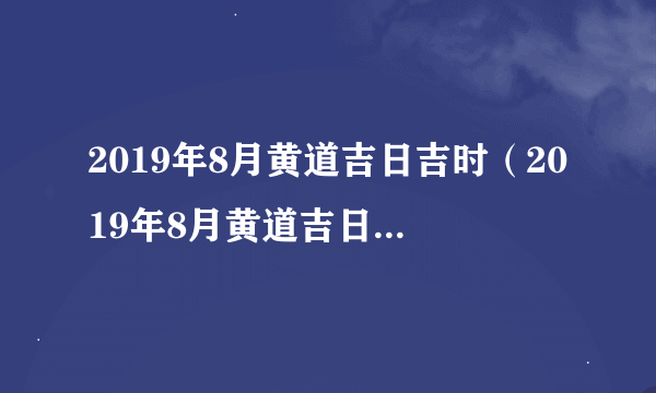 2019年8月黄道吉日吉时（2019年8月黄道吉日一览表）