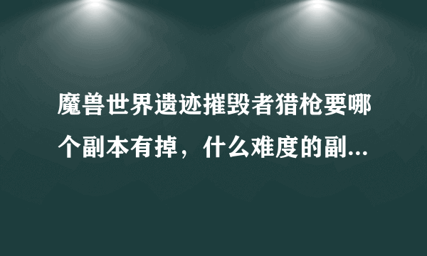 魔兽世界遗迹摧毁者猎枪要哪个副本有掉，什么难度的副本才掉，几人本？求解