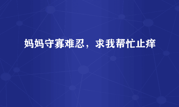 妈妈守寡难忍，求我帮忙止痒