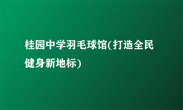 桂园中学羽毛球馆(打造全民健身新地标)