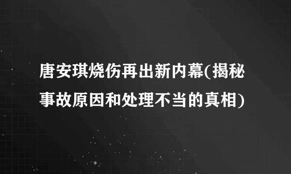 唐安琪烧伤再出新内幕(揭秘事故原因和处理不当的真相)