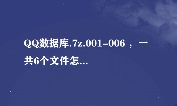 QQ数据库.7z.001-006 ，一共6个文件怎么解压啊，无法打开啊，也没提示密码什么的。