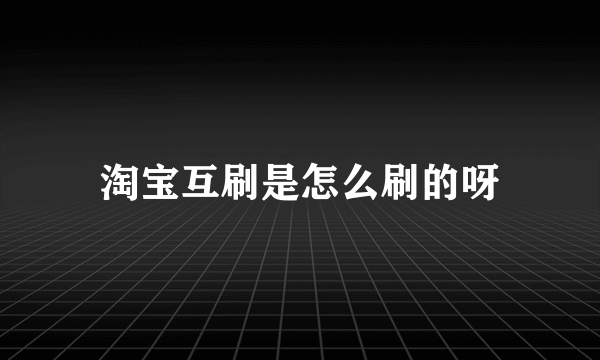 淘宝互刷是怎么刷的呀