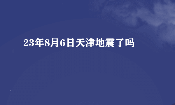 23年8月6日天津地震了吗