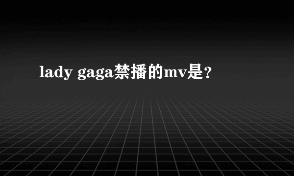 lady gaga禁播的mv是？