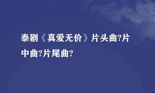 泰剧《真爱无价》片头曲?片中曲?片尾曲?