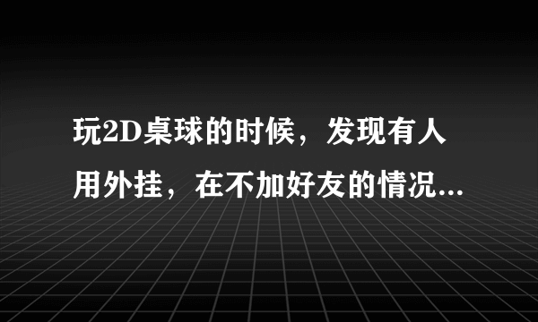 玩2D桌球的时候，发现有人用外挂，在不加好友的情况下怎么举报？
