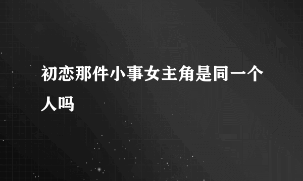 初恋那件小事女主角是同一个人吗