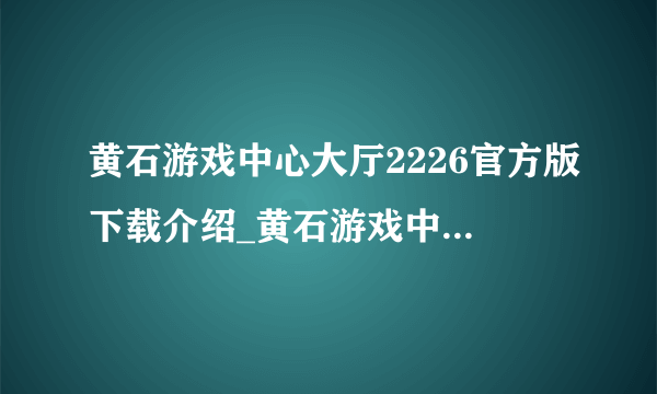黄石游戏中心大厅2226官方版下载介绍_黄石游戏中心大厅2226官方版下载是什么
