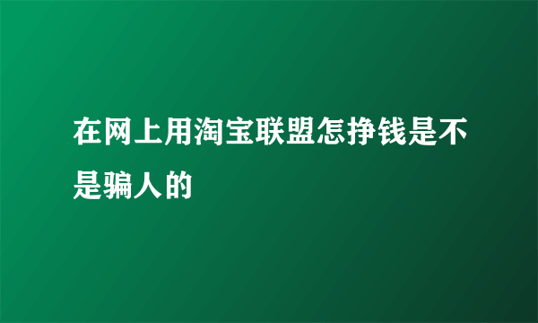 在网上用淘宝联盟怎挣钱是不是骗人的