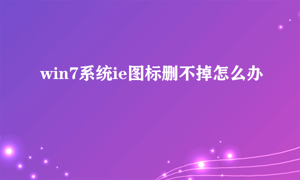 win7系统ie图标删不掉怎么办