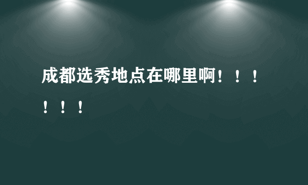 成都选秀地点在哪里啊！！！！！！