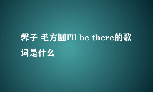 馨子 毛方圆I'll be there的歌词是什么