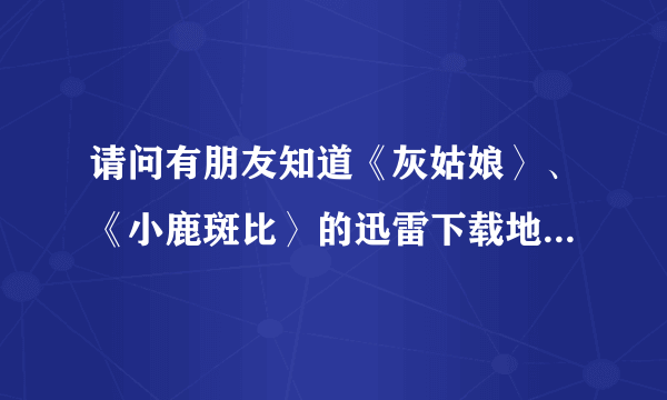 请问有朋友知道《灰姑娘〉、《小鹿斑比〉的迅雷下载地址的吗？