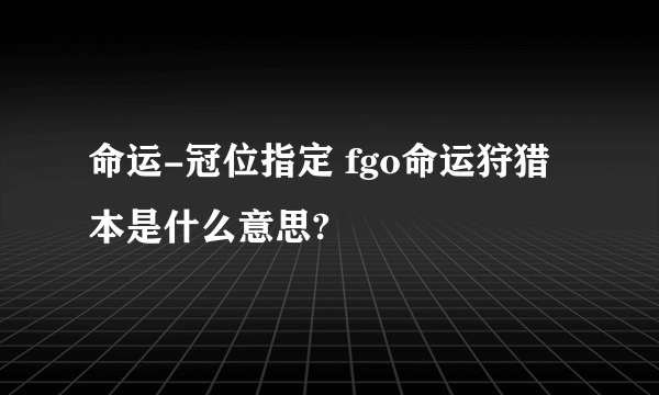 命运-冠位指定 fgo命运狩猎本是什么意思?