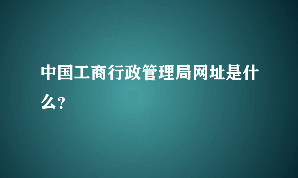 中国工商行政管理局网址是什么？