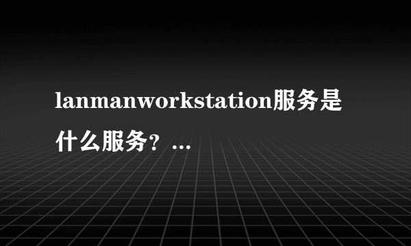 lanmanworkstation服务是什么服务？服务里没有啊