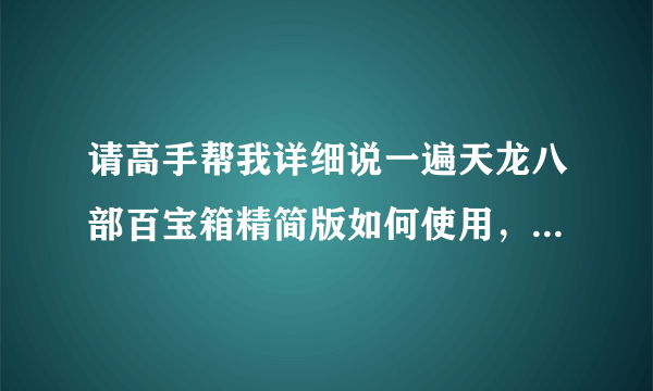 请高手帮我详细说一遍天龙八部百宝箱精简版如何使用，不要复制