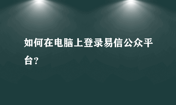 如何在电脑上登录易信公众平台？
