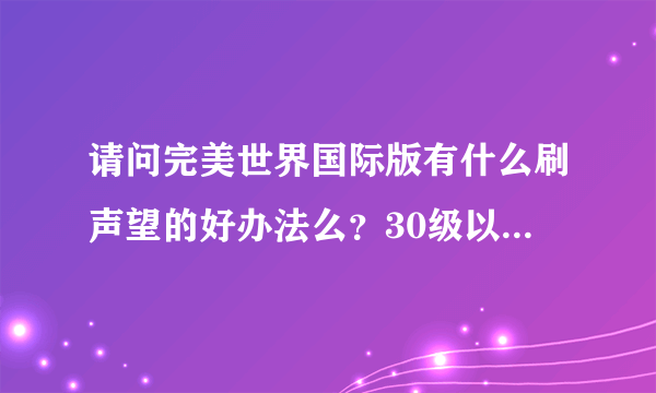 请问完美世界国际版有什么刷声望的好办法么？30级以后声望就狂不够?