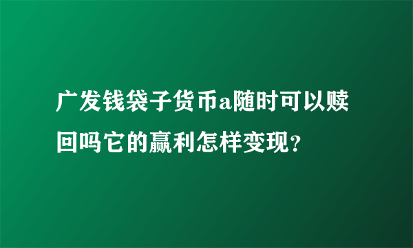 广发钱袋子货币a随时可以赎回吗它的赢利怎样变现？