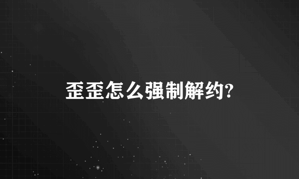 歪歪怎么强制解约?