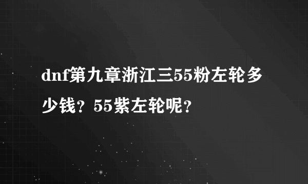 dnf第九章浙江三55粉左轮多少钱？55紫左轮呢？