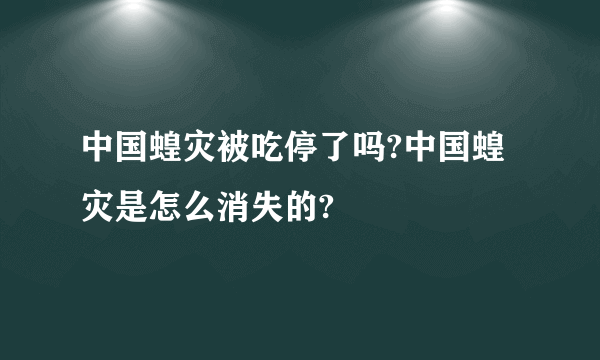 中国蝗灾被吃停了吗?中国蝗灾是怎么消失的?