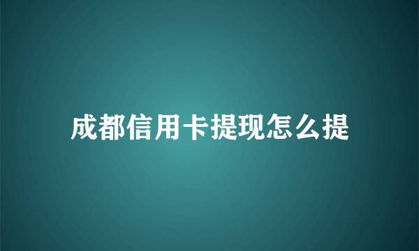 成都信用卡提现怎么提