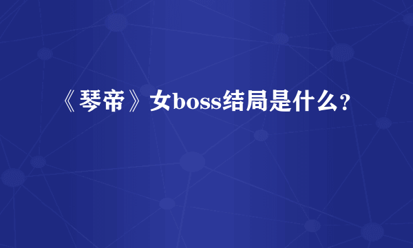 《琴帝》女boss结局是什么？