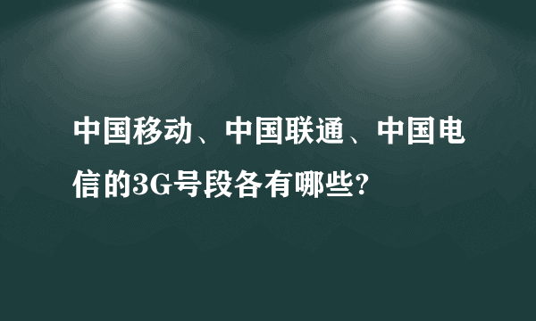 中国移动、中国联通、中国电信的3G号段各有哪些?