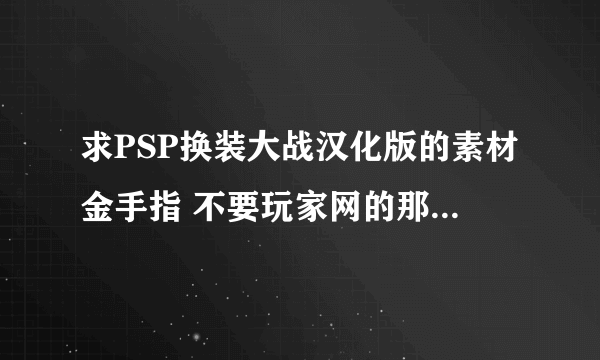 求PSP换装大战汉化版的素材金手指 不要玩家网的那个，那个只有一种材料