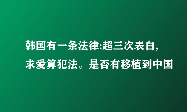 韩国有一条法律:超三次表白,求爱算犯法。是否有移植到中国