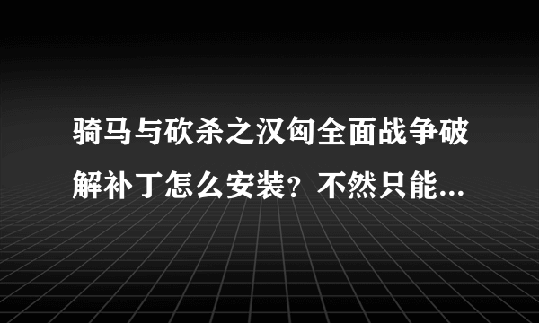 骑马与砍杀之汉匈全面战争破解补丁怎么安装？不然只能玩到第32天，求高手指教？