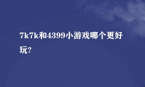 7k7k和4399小游戏哪个更好玩?