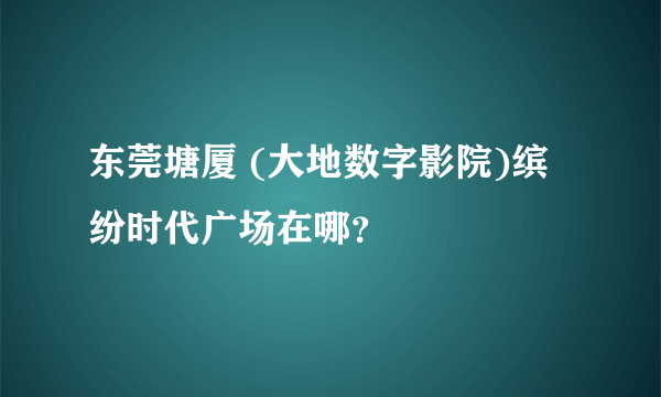 东莞塘厦 (大地数字影院)缤纷时代广场在哪？