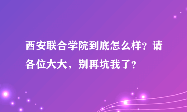 西安联合学院到底怎么样？请各位大大，别再坑我了？